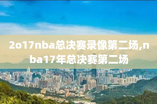 2o17nba总决赛录像第二场,nba17年总决赛第二场