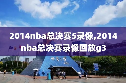 2014nba总决赛5录像,2014nba总决赛录像回放g3