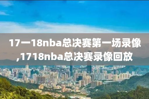 17一18nba总决赛第一场录像,1718nba总决赛录像回放