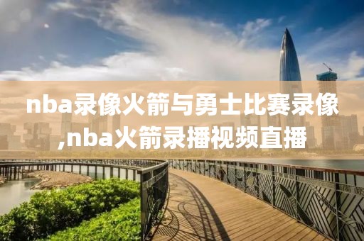 nba录像火箭与勇士比赛录像,nba火箭录播视频直播
