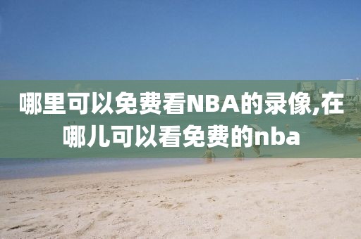哪里可以免费看NBA的录像,在哪儿可以看免费的nba