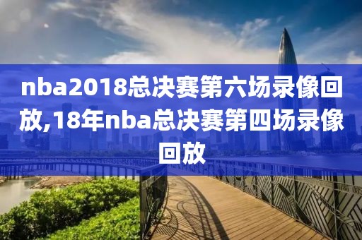 nba2018总决赛第六场录像回放,18年nba总决赛第四场录像回放