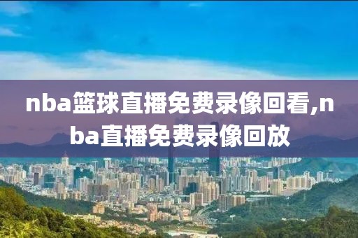 nba篮球直播免费录像回看,nba直播免费录像回放