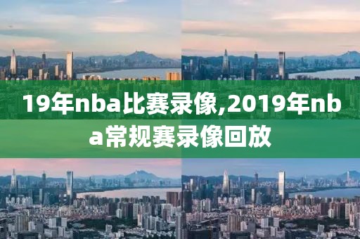 19年nba比赛录像,2019年nba常规赛录像回放