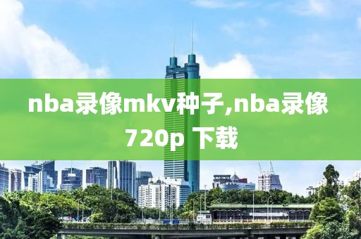 nba录像mkv种子,nba录像 720p 下载
