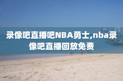 录像吧直播吧NBA勇士,nba录像吧直播回放免费