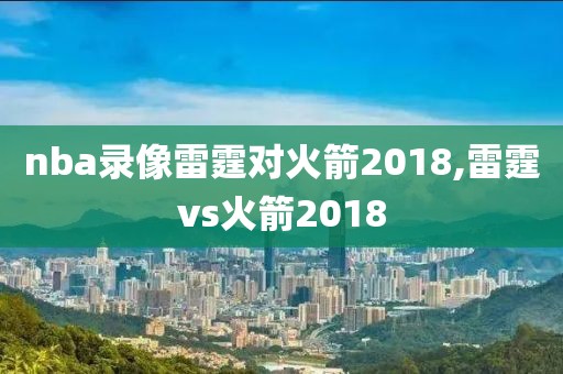 nba录像雷霆对火箭2018,雷霆vs火箭2018