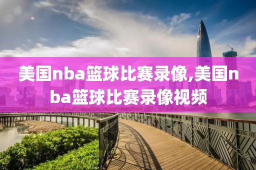 美国nba篮球比赛录像,美国nba篮球比赛录像视频