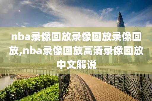 nba录像回放录像回放录像回放,nba录像回放高清录像回放中文解说