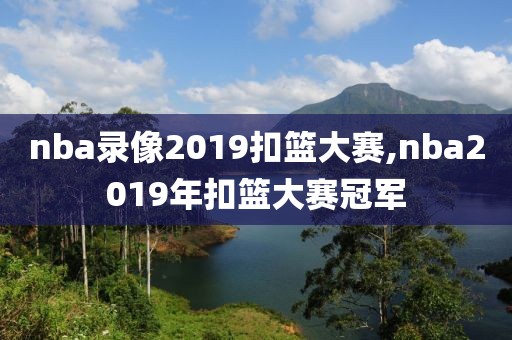 nba录像2019扣篮大赛,nba2019年扣篮大赛冠军