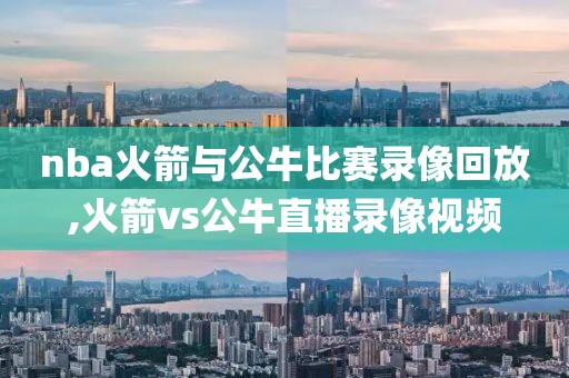 nba火箭与公牛比赛录像回放,火箭vs公牛直播录像视频