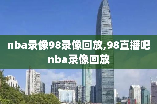 nba录像98录像回放,98直播吧nba录像回放