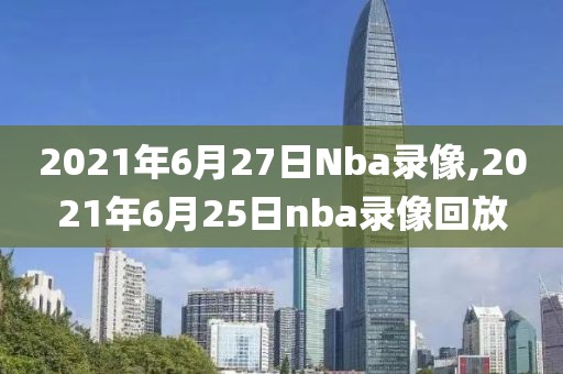 2021年6月27日Nba录像,2021年6月25日nba录像回放
