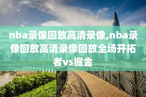 nba录像回放高清录像,nba录像回放高清录像回放全场开拓者vs掘金