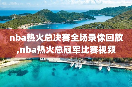 nba热火总决赛全场录像回放,nba热火总冠军比赛视频