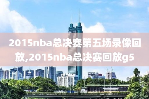 2015nba总决赛第五场录像回放,2015nba总决赛回放g5