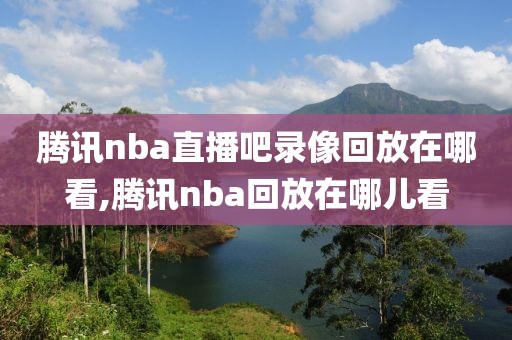 腾讯nba直播吧录像回放在哪看,腾讯nba回放在哪儿看