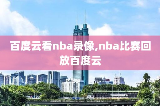 百度云看nba录像,nba比赛回放百度云