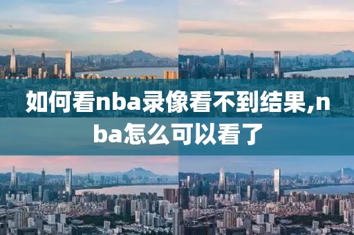 如何看nba录像看不到结果,nba怎么可以看了