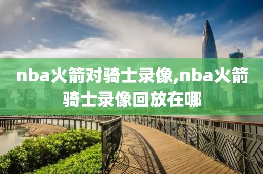 nba火箭对骑士录像,nba火箭骑士录像回放在哪