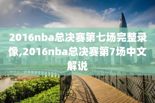 2016nba总决赛第七场完整录像,2016nba总决赛第7场中文解说