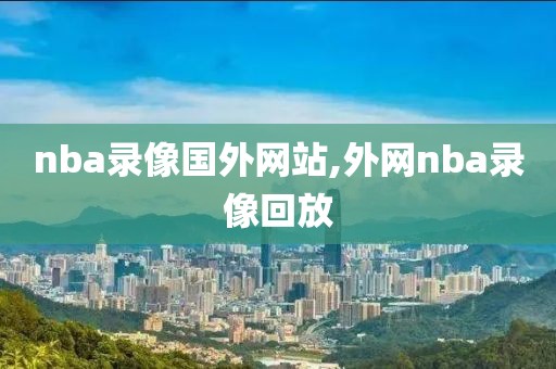 nba录像国外网站,外网nba录像回放