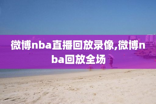 微博nba直播回放录像,微博nba回放全场