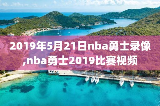 2019年5月21日nba勇士录像,nba勇士2019比赛视频