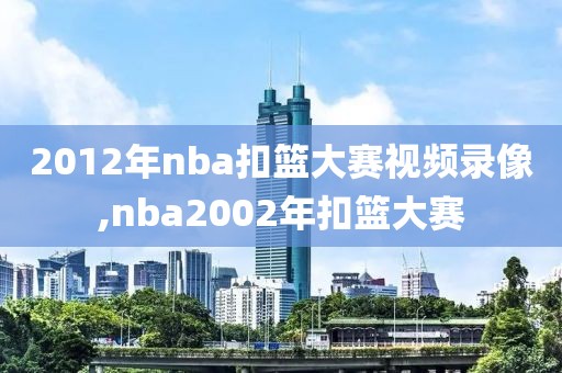 2012年nba扣篮大赛视频录像,nba2002年扣篮大赛