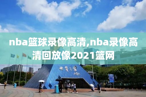 nba篮球录像高清,nba录像高清回放像2021篮网