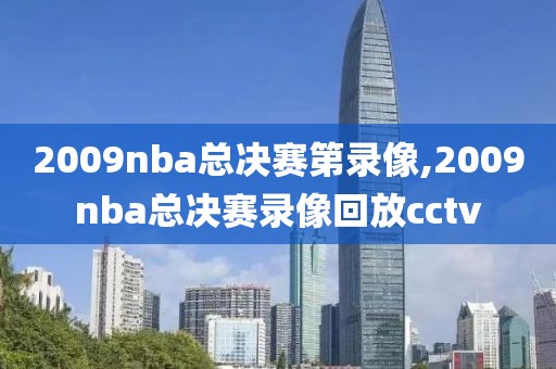 2009nba总决赛第录像,2009nba总决赛录像回放cctv