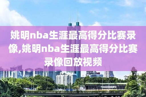 姚明nba生涯最高得分比赛录像,姚明nba生涯最高得分比赛录像回放视频