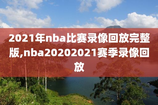 2021年nba比赛录像回放完整版,nba20202021赛季录像回放