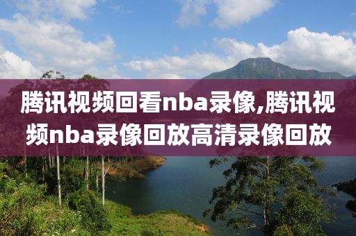 腾讯视频回看nba录像,腾讯视频nba录像回放高清录像回放