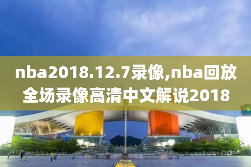 nba2018.12.7录像,nba回放全场录像高清中文解说2018