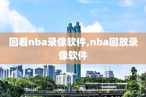 回看nba录像软件,nba回放录像软件