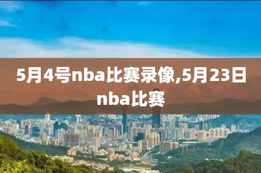 5月4号nba比赛录像,5月23日nba比赛