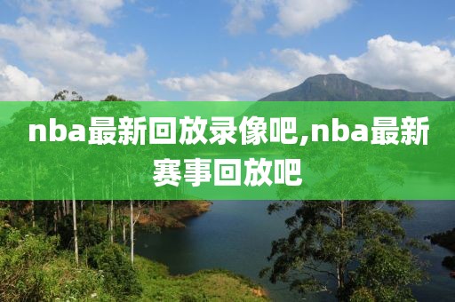 nba最新回放录像吧,nba最新赛事回放吧