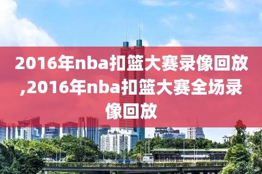2016年nba扣篮大赛录像回放,2016年nba扣篮大赛全场录像回放