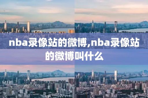 nba录像站的微博,nba录像站的微博叫什么