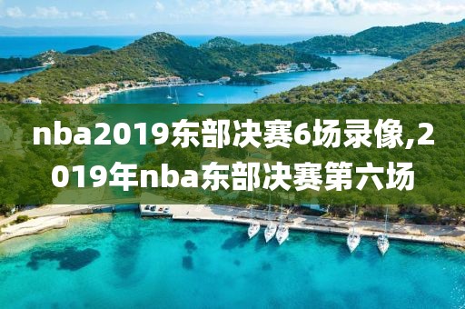 nba2019东部决赛6场录像,2019年nba东部决赛第六场