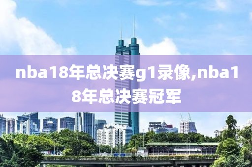 nba18年总决赛g1录像,nba18年总决赛冠军