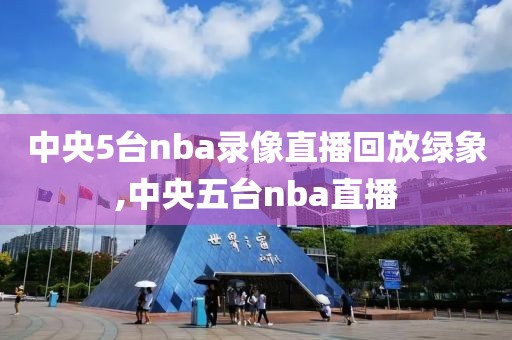 中央5台nba录像直播回放绿象,中央五台nba直播