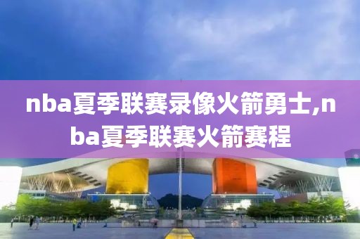 nba夏季联赛录像火箭勇士,nba夏季联赛火箭赛程