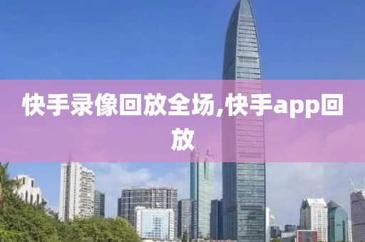 快手录像回放全场,快手app回放