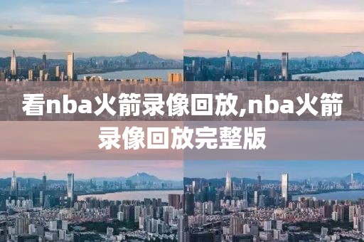看nba火箭录像回放,nba火箭录像回放完整版