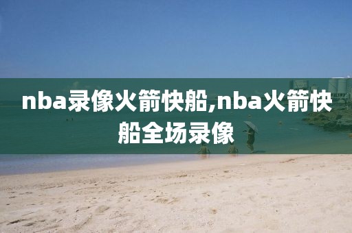 nba录像火箭快船,nba火箭快船全场录像