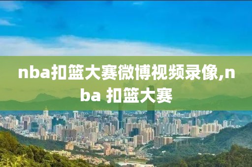 nba扣篮大赛微博视频录像,nba 扣篮大赛