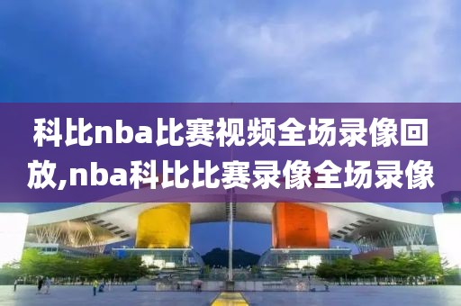 科比nba比赛视频全场录像回放,nba科比比赛录像全场录像