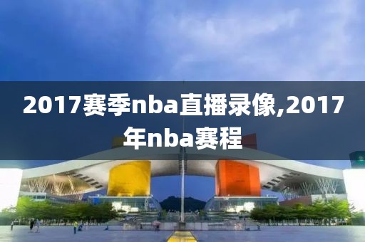2017赛季nba直播录像,2017年nba赛程